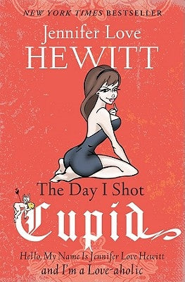 The Day I Shot Cupid: Hello, My Name Is Jennifer Love Hewitt and I'm a Love-Aholic by Hewitt, Jennifer Love