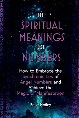 The Spiritual Meanings of Numbers: How to Embrace the Synchronicities of Angel Numbers and Achieve the Magic of Manifestation by Motley, Belle