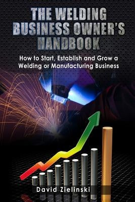 The Welding Business Owner's Hand Book: How to Start, Establish and Grow a Welding or Manufacturing Business by Ballou