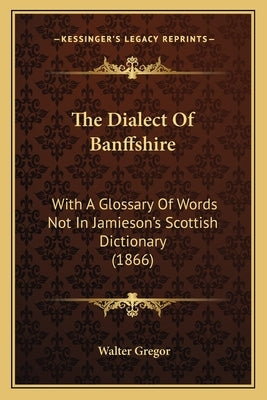 The Dialect Of Banffshire: With A Glossary Of Words Not In Jamieson's Scottish Dictionary (1866) by Gregor, Walter