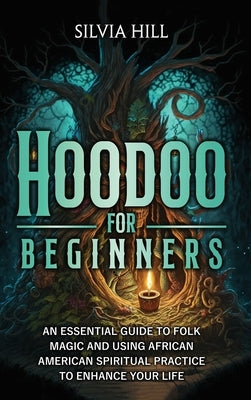 Hoodoo for Beginners: An Essential Guide to Folk Magic and Using African American Spiritual Practice to Enhance Your Life by Hill, Silvia