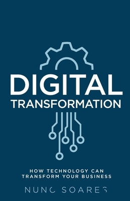 Digital Transformation: How technology can transform your business by Soares, Nuno