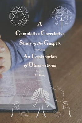 A Cumulative Correlative Study of the Gospels: Including an Explanation of Observations by Tassey, Jim