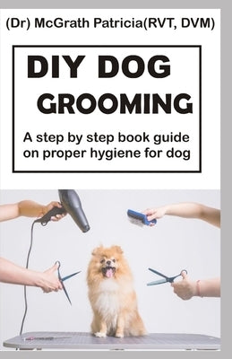 DIY Dog Grooming: Step by step book guide on proper hygiene for dog by Patricia Rvt VD, McGrath