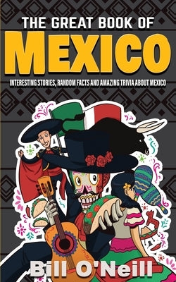 The Great Book of Mexico: Interesting Stories, Mexican History & Random Facts About Mexico by O'Neill, Bill
