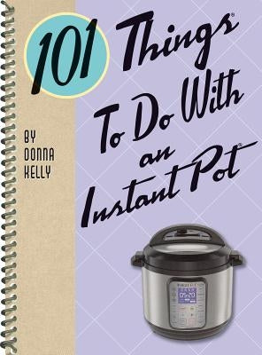 101 Things to Do with an Instant Pot by Kelly, Donna