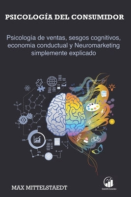 Psicología del consumidor: Psicología de ventas, sesgos cognitivos, economia conductual y Neuromarketing simplemente explicado by Mittelstaedt, Max