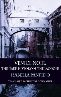 Venice Noir: The Dark History of the Lagoons by Panfido, Isabella