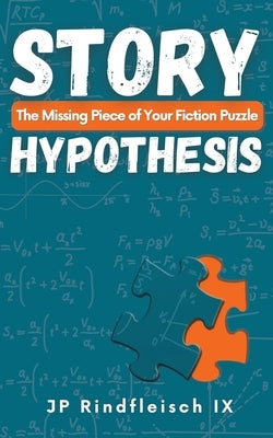 Story Hypothesis: The Missing Piece of Your Fiction Puzzle by Rindfleisch IX