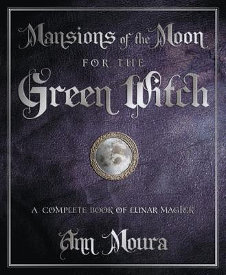 Mansions of the Moon for the Green Witch: A Complete Book of Lunar Magic by Moura, Ann