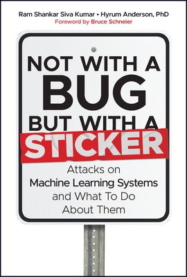 Not with a Bug, But with a Sticker: Attacks on Machine Learning Systems and What to Do about Them by Siva Kumar, Ram Shankar