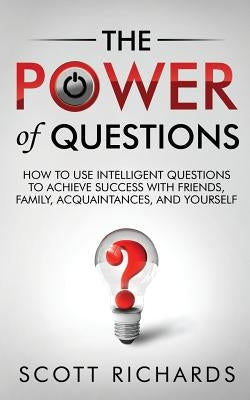 The Power of Questions: How to Use Intelligent Questions to Achieve Success with Friends, Family, Acquaintances, and Yourself Paperback Createspace Independent Publishing Platform