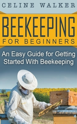 Beekeeping for Beginners: An Easy Guide for Getting Started with Beekeeping by Walker, Celine