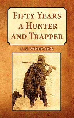 Fifty Years a Hunter and Trapper: Experiences and Observations of E.N. Woodcock the Noted Hunter and Trapper, as Written by Himself and Published in H by Woodcock, E. N.