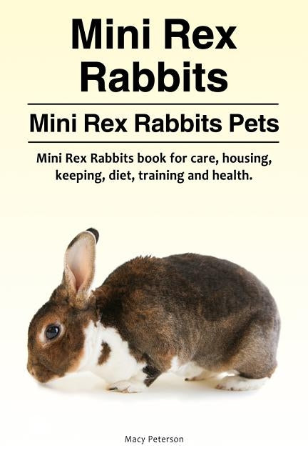 Mini Rex Rabbits. Mini Rex Rabbits Pets. Mini Rex Rabbits book for care, housing, keeping, diet, training and health. by Peterson, Macy