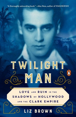 Twilight Man: Love and Ruin in the Shadows of Hollywood and the Clark Empire by Brown, Liz