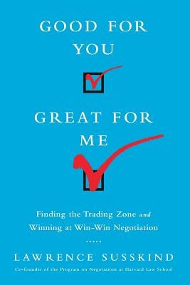 Good for You, Great for Me (Intl Ed): Finding the Trading Zone and Winning at Win-Win Negotiation by Susskind, Lawrence