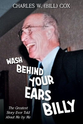 Wash Behind Your Ears, Billy: The Greatest Story Ever Told About Me by Me by Cox, Charles W. (Bill)