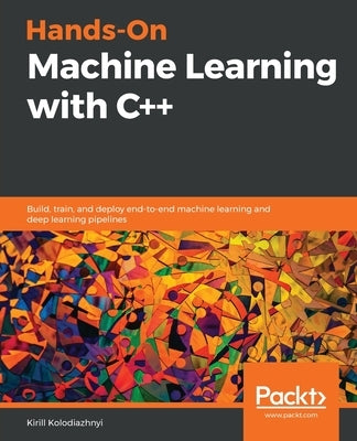 Hands-On Machine Learning with C++: Build, train, and deploy end-to-end machine learning and deep learning pipelines by Kolodiazhnyi, Kirill