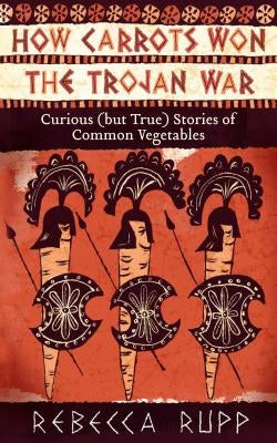 How Carrots Won the Trojan War: Curious (But True) Stories of Common Vegetables Paperback Storey Publishing