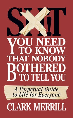 Shit You Need to Know That Nobody Bothered to Tell You: A Perpetual Guide to Life for Everyone by Merrill, Clark