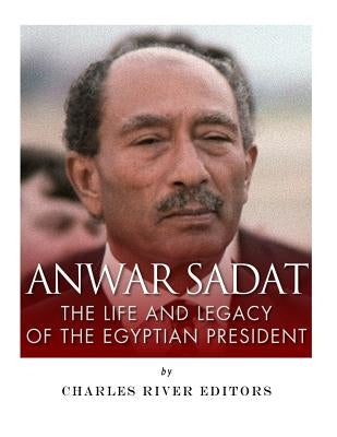 Anwar Sadat: The Life and Legacy of the Egyptian President by Charles River Editors