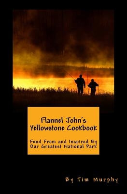 Flannel John's Yellowstone Cookbook: Food From and Inspired By Our Greatest National Park Paperback Createspace Independent Publishing Platform