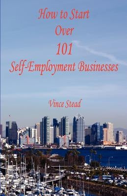 How to Start Over 101 Self-Employment Businesses by Stead, Vince