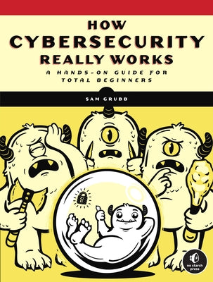 How Cybersecurity Really Works: A Hands-On Guide for Total Beginners by Grubb, Sam