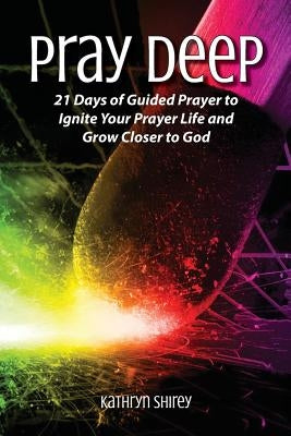 Pray Deep: Ignite Your Prayer Life in 21 Days by Shirey, Kathryn