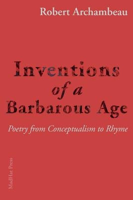 Inventions of a Barbarous Age: Poetry from Conceptualism to Rhyme by Archambeau, Robert