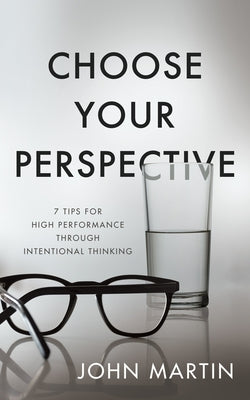 Choose Your Perspective: 7 Tips for High Performance Through Intentional Thinking by Martin, John