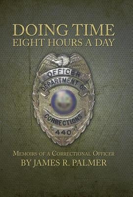 Doing Time Eight Hours a Day: Memoirs of a Correctional Officer by Palmer, James R.