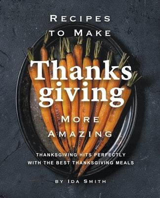 Recipes to Make Thanksgiving More Amazing: Thanksgiving Hits Perfectly with the Best Thanksgiving Meals by Smith, Ida