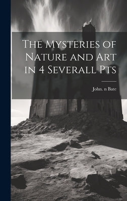 The Mysteries of Nature and Art in 4 Severall Pts by Bate, John N. 86868359