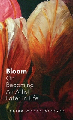 Bloom: On Becoming An Artist Later in Life by Steeves, Janice Mason
