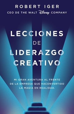 Lecciones de Liderazgo Creativo: Mi Gran Aventura Al Frente de la Empresa Que Ha Convertido La Magia En Realidad / The Ride of a Lifetime by Iger, Robert A.