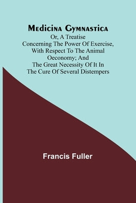 Medicina Gymnastica; or, A treatise concerning the power of exercise, with respect to the animal oeconomy; and the great necessity of it in the cure o Paperback Alpha Edition