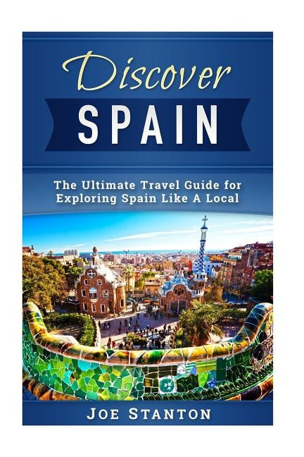 Discover Spain: The Ultimate Travel Guide for Exploring Spain Like A Local Paperback Createspace Independent Publishing Platform