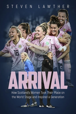 Arrival: How Scotland's Women Took Their Place on the World Stage and Inspired a Generation by Lawther, Steven