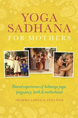 Yoga Sadhana for Mothers: Shared Experiences of Ashtanga Yoga, Pregnancy, Birth and Motherhood by Desai, Sharmila