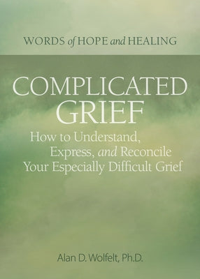 Complicated Grief:: How to Understand, Express, and Reconcile Your Especially Difficult Grief by Wolfelt, Alan
