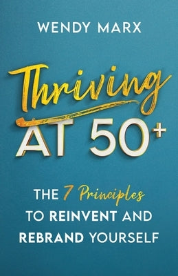 Thriving at 50+: The 7 Principles to Rebrand and Reinvent Yourself by Marx, Wendy