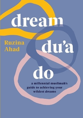 Dream Du'a Do: A Millennial Muslimah's Guide to Achieving Your Wildest Dreams by Ahad, Ruzina