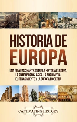 Historia de Europa: Una Guía Fascinante sobre la Historia Europea, la Antigüedad Clásica, la Edad Media, el Renacimiento y la Europa Moder by History, Captivating