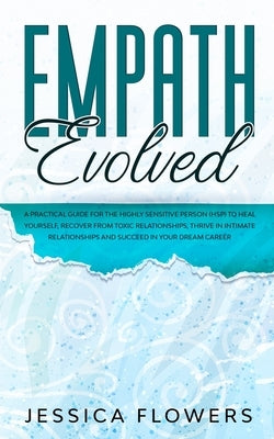 Empath Evolved A Practical Guide for The Highly Sensitive Person (HSP) To Heal Yourself, Recover From Toxic Relationships, Thrive In Intimate Relation by Flowers, Jessica
