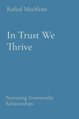 In Trust We Thrive: Nurturing Trustworthy Relationships by Mechlore, Rafeal