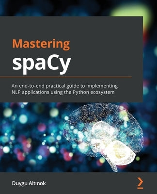 Mastering spaCy: An end-to-end practical guide to implementing NLP applications using the Python ecosystem by Altinok, Duygu