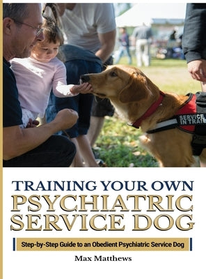 Training Your Psychiatric Service Dog: Step-By-Step Guide To An Obedient Psychiatric Service Dog by Matthews, Max