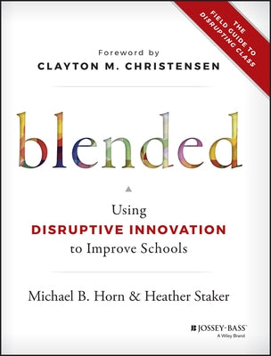 Blended: Using Disruptive Innovation to Improve Schools by Horn, Michael B.